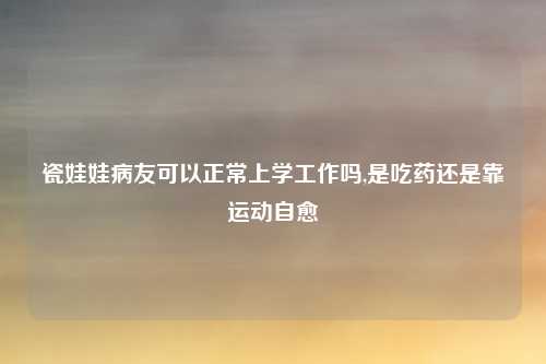 瓷娃娃病友可以正常上学工作吗,是吃药还是靠运动自愈