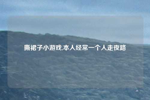 撕裙子小游戏,本人经常一个人走夜路