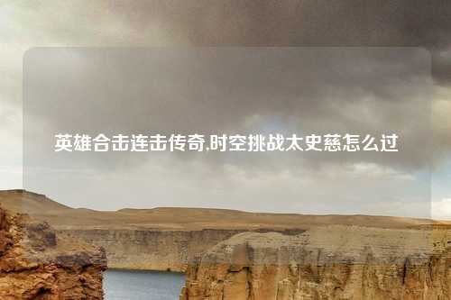 英雄合击连击传奇,时空挑战太史慈怎么过