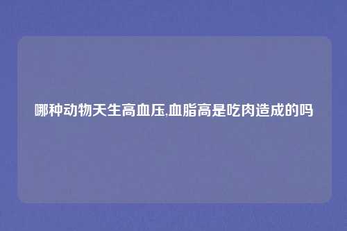 哪种动物天生高血压,血脂高是吃肉造成的吗
