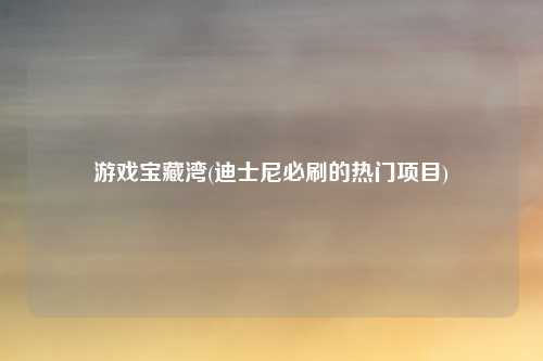 游戏宝藏湾(迪士尼必刷的热门项目)