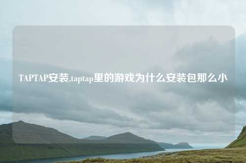 TAPTAP安装,taptap里的游戏为什么安装包那么小