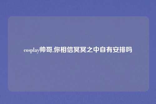 cosplay帅哥,你相信冥冥之中自有安排吗