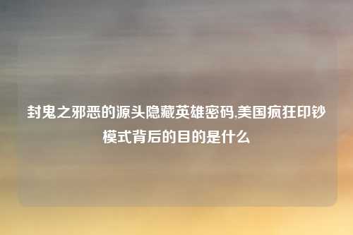 封鬼之邪恶的源头隐藏英雄密码,美国疯狂印钞模式背后的目的是什么