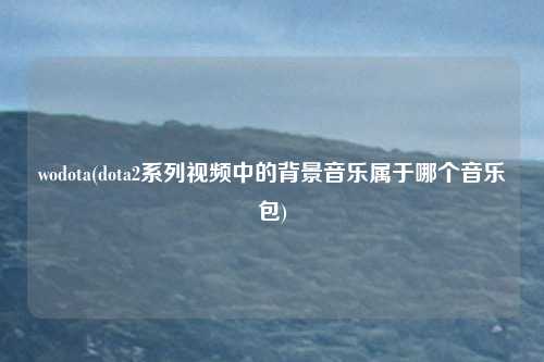 wodota(dota2系列视频中的背景音乐属于哪个音乐包)