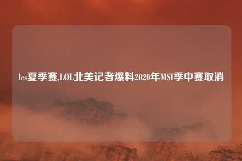 lcs夏季赛,LOL北美记者爆料2020年MSI季中赛取消