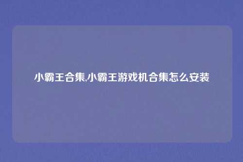 小霸王合集,小霸王游戏机合集怎么安装