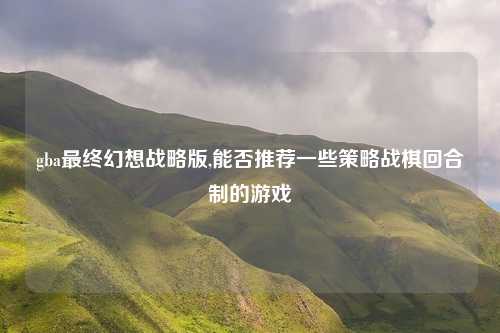 gba最终幻想战略版,能否推荐一些策略战棋回合制的游戏