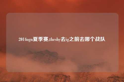 2014ogn夏季赛,theshy去ig之前去哪个战队