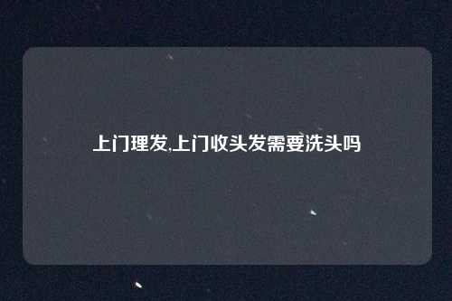 上门理发,上门收头发需要洗头吗