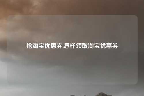 抢淘宝优惠券,怎样领取淘宝优惠券