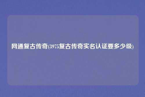 网通复古传奇(3975复古传奇实名认证要多少级)