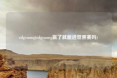 edgvsomg(edgvsomg赢了就能进世界赛吗)