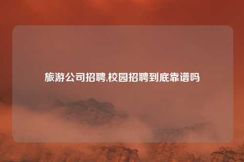 旅游公司招聘,校园招聘到底靠谱吗