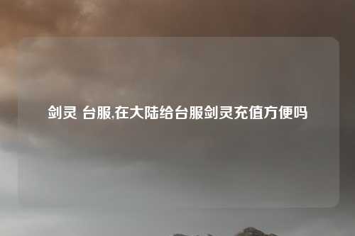 剑灵 台服,在大陆给台服剑灵充值方便吗