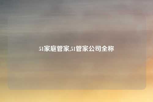 51家庭管家,51管家公司全称