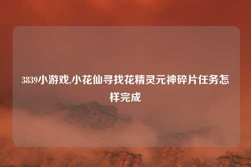 3839小游戏,小花仙寻找花精灵元神碎片任务怎样完成