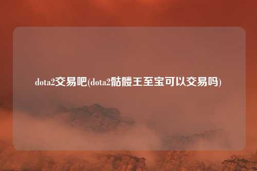 dota2交易吧(dota2骷髅王至宝可以交易吗)