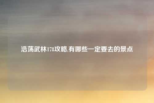 浩荡武林178攻略,有哪些一定要去的景点