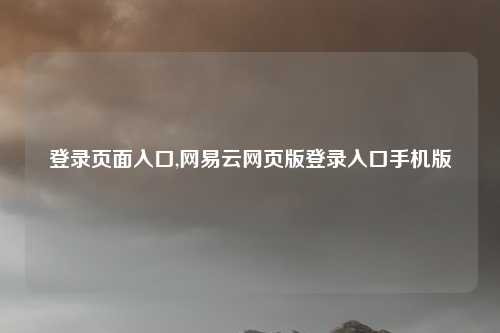 登录页面入口,网易云网页版登录入口手机版