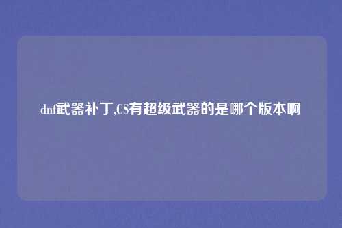 dnf武器补丁,CS有超级武器的是哪个版本啊