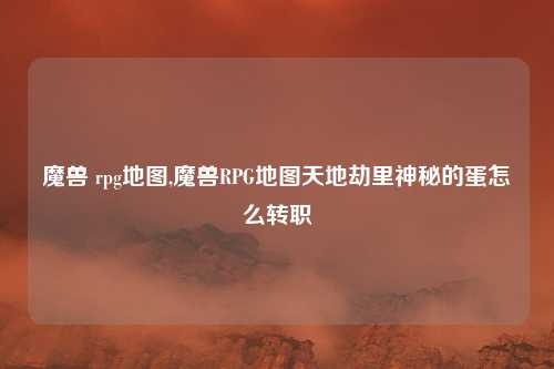 魔兽 rpg地图,魔兽RPG地图天地劫里神秘的蛋怎么转职