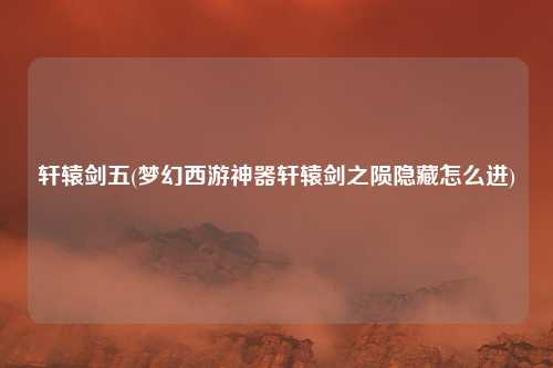 轩辕剑五(梦幻西游神器轩辕剑之陨隐藏怎么进)
