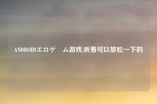 ANDROIDエロゲーム游戏,听着可以放松一下的