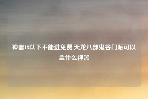 神器18以下不能进免费,天龙八部鬼谷门派可以拿什么神器