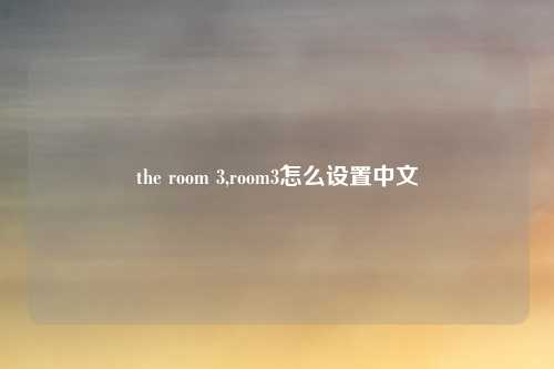 the room 3,room3怎么设置中文