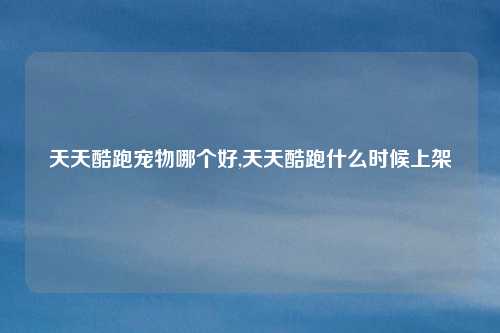 天天酷跑宠物哪个好,天天酷跑什么时候上架