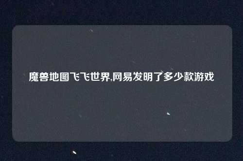 魔兽地图飞飞世界,网易发明了多少款游戏
