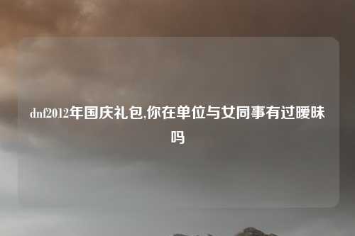 dnf2012年国庆礼包,你在单位与女同事有过暧昧吗