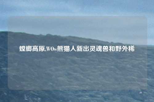 螳螂高原,WOw熊猫人新出灵魂兽和野外稀