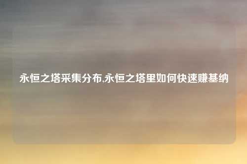 永恒之塔采集分布,永恒之塔里如何快速赚基纳
