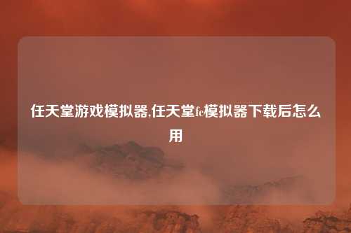 任天堂游戏模拟器,任天堂fc模拟器下载后怎么用