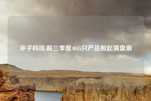 斧子科技,前三季度4045只产品掀起清盘潮