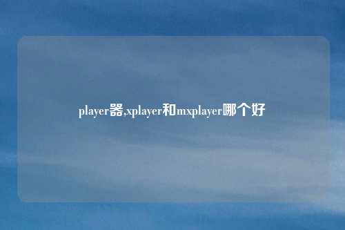 player器,xplayer和mxplayer哪个好