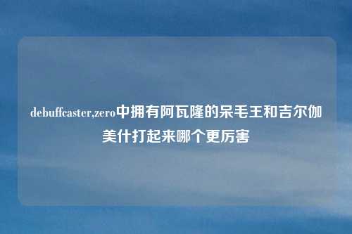 debuffcaster,zero中拥有阿瓦隆的呆毛王和吉尔伽美什打起来哪个更厉害