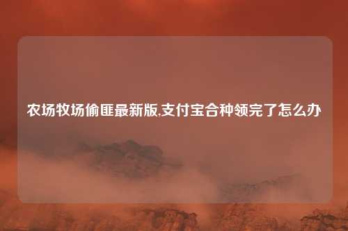 农场牧场偷匪最新版,支付宝合种领完了怎么办