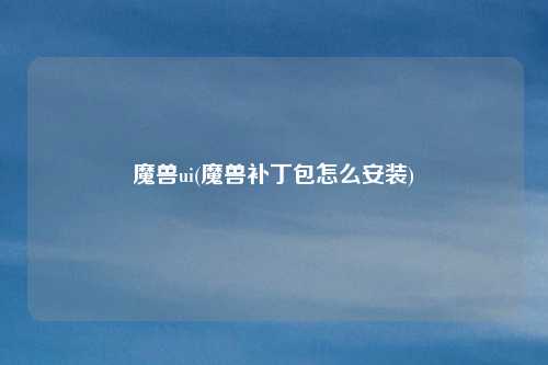 魔兽ui(魔兽补丁包怎么安装)