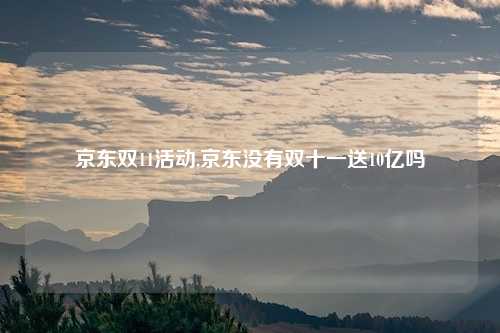 京东双11活动,京东没有双十一送10亿吗