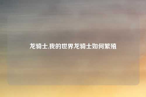 龙骑士,我的世界龙骑士如何繁殖