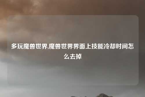 多玩魔兽世界,魔兽世界界面上技能冷却时间怎么去掉