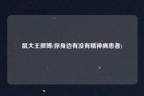 鼠大王微博(你身边有没有精神病患者)
