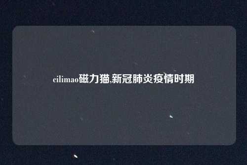 cilimao磁力猫,新冠肺炎疫情时期