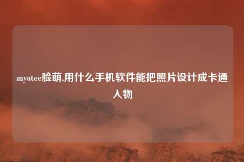 myotee脸萌,用什么手机软件能把照片设计成卡通人物