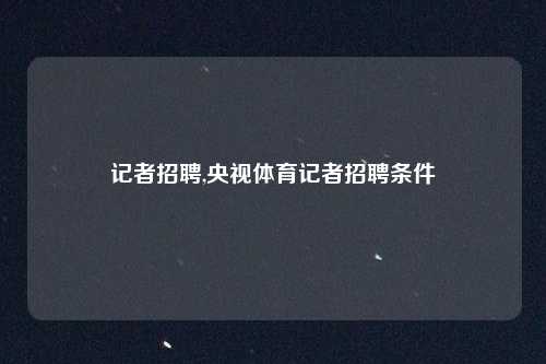 记者招聘,央视体育记者招聘条件