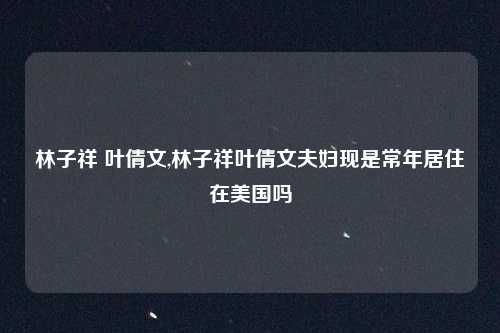 林子祥 叶倩文,林子祥叶倩文夫妇现是常年居住在美国吗