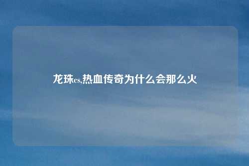 龙珠cs,热血传奇为什么会那么火